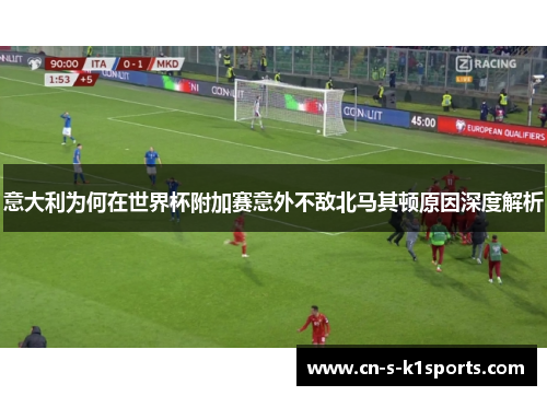 意大利为何在世界杯附加赛意外不敌北马其顿原因深度解析