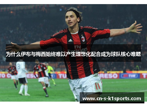 为什么伊布与梅西始终难以产生理想化配合成为球队核心难题