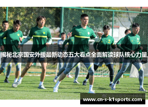 揭秘北京国安外援最新动态五大看点全面解读球队核心力量