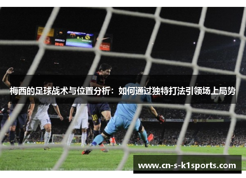 梅西的足球战术与位置分析：如何通过独特打法引领场上局势