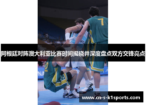 阿根廷对阵澳大利亚比赛时间揭晓并深度盘点双方交锋亮点