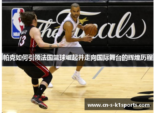 帕克如何引领法国篮球崛起并走向国际舞台的辉煌历程 帕克如何引领法国篮球崛起并走向国际舞台的辉煌历程