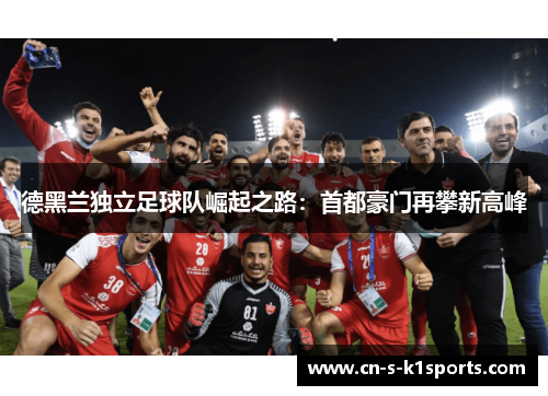 德黑兰独立足球队崛起之路:首都豪门再攀新高峰 德黑兰独立足球队崛起之路:首都豪门再攀新高峰
