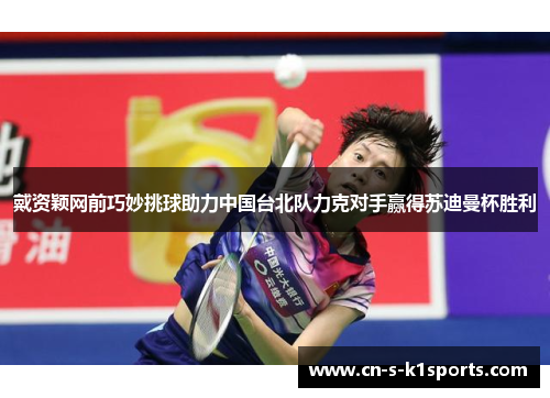 戴资颖网前巧妙挑球助力中国台北队力克对手赢得苏迪曼杯胜利 戴资颖网前巧妙挑球助力中国台北队力克对手赢得苏迪曼杯胜利