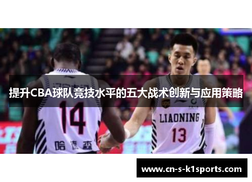 提升CBA球队竞技水平的五大战术创新与应用策略 提升CBA球队竞技水平的五大战术创新与应用策略