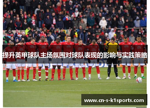 提升英甲球队主场氛围对球队表现的影响与实践策略 提升英甲球队主场氛围对球队表现的影响与实践策略