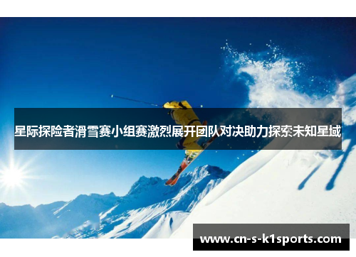 星际探险者滑雪赛小组赛激烈展开团队对决助力探索未知星域 星际探险者滑雪赛小组赛激烈展开团队对决助力探索未知星域