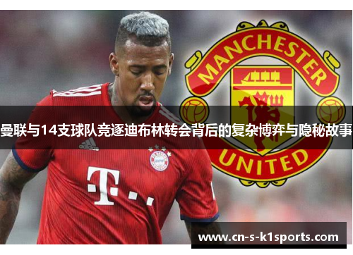 曼联与14支球队竞逐迪布林转会背后的复杂博弈与隐秘故事 曼联与14支球队竞逐迪布林转会背后的复杂博弈与隐秘故事