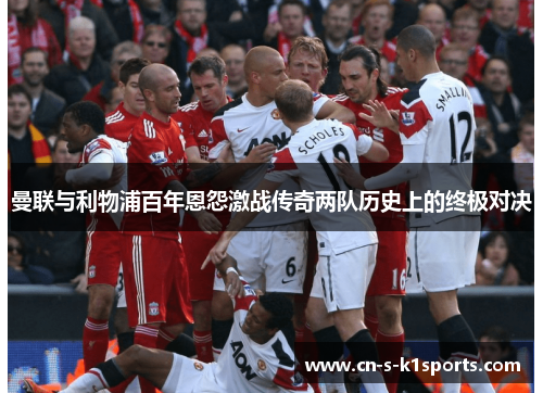 曼联与利物浦百年恩怨激战传奇两队历史上的终极对决 曼联与利物浦百年恩怨激战传奇两队历史上的终极对决