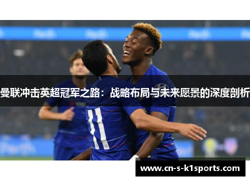 曼联冲击英超冠军之路:战略布局与未来愿景的深度剖析 曼联冲击英超冠军之路:战略布局与未来愿景的深度剖析
