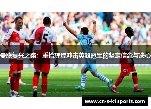 曼联复兴之路:重拾辉煌冲击英超冠军的坚定信念与决心 曼联复兴之路:重拾辉煌冲击英超冠军的坚定信念与决心