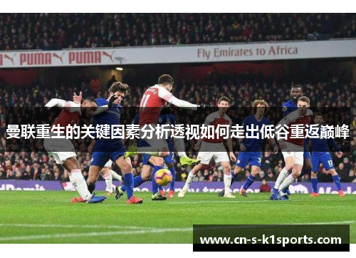 曼联重生的关键因素分析透视如何走出低谷重返巅峰 曼联重生的关键因素分析透视如何走出低谷重返巅峰