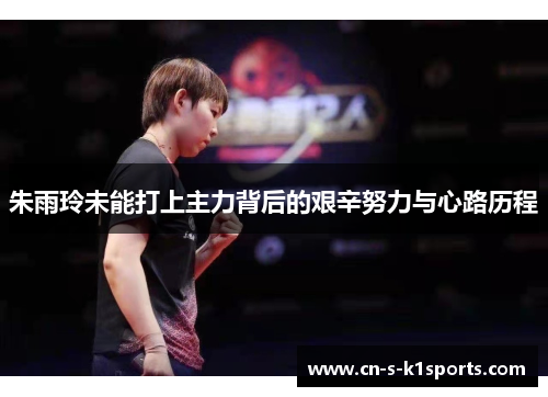朱雨玲未能打上主力背后的艰辛努力与心路历程 朱雨玲未能打上主力背后的艰辛努力与心路历程