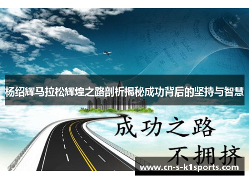 杨绍辉马拉松辉煌之路剖析揭秘成功背后的坚持与智慧 杨绍辉马拉松辉煌之路剖析揭秘成功背后的坚持与智慧