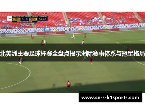 北美洲主要足球杯赛全盘点揭示洲际赛事体系与冠军格局 北美洲主要足球杯赛全盘点揭示洲际赛事体系与冠军格局