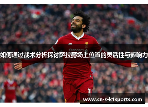 如何通过战术分析探讨萨拉赫场上位置的灵活性与影响力