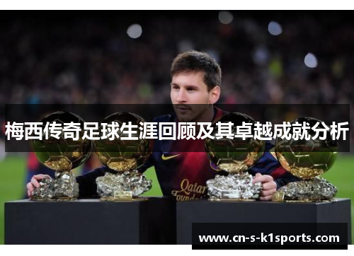 梅西传奇足球生涯回顾及其卓越成就分析