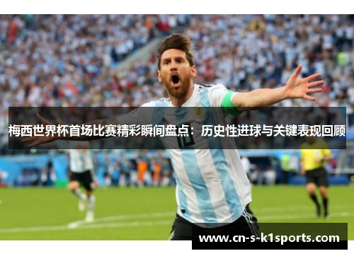 梅西世界杯首场比赛精彩瞬间盘点：历史性进球与关键表现回顾