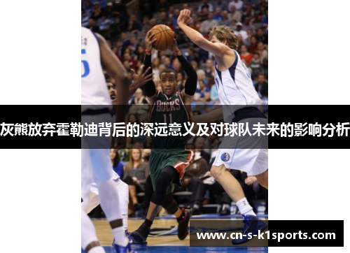 灰熊放弃霍勒迪背后的深远意义及对球队未来的影响分析