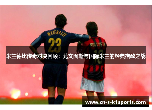 米兰德比传奇对决回顾：尤文图斯与国际米兰的经典宿敌之战