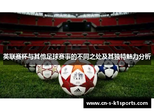 英联赛杯与其他足球赛事的不同之处及其独特魅力分析