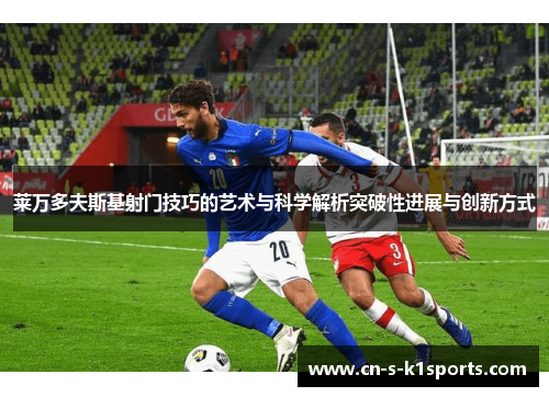 莱万多夫斯基射门技巧的艺术与科学解析突破性进展与创新方式