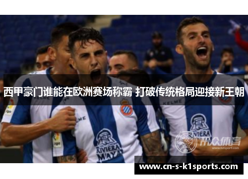 西甲豪门谁能在欧洲赛场称霸 打破传统格局迎接新王朝