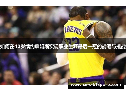 如何在40岁续约詹姆斯实现职业生涯最后一冠的战略与挑战
