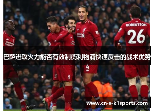 巴萨进攻火力能否有效制衡利物浦快速反击的战术优势