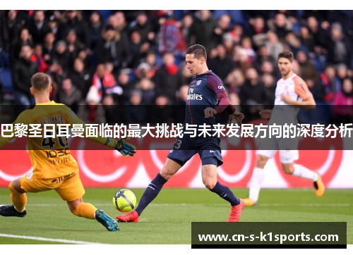 巴黎圣日耳曼面临的最大挑战与未来发展方向的深度分析