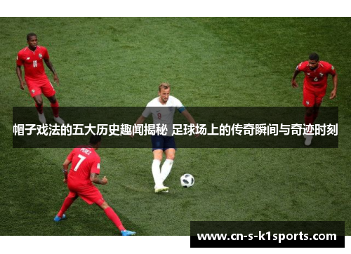 帽子戏法的五大历史趣闻揭秘 足球场上的传奇瞬间与奇迹时刻