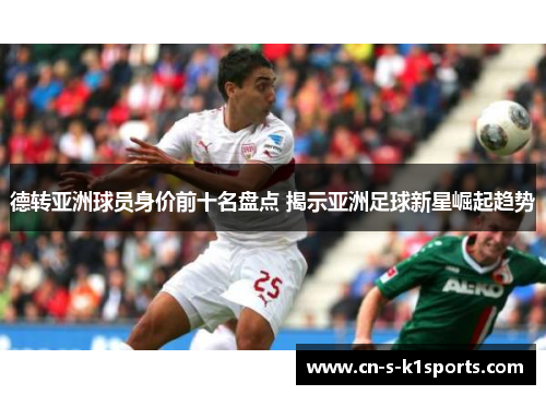 德转亚洲球员身价前十名盘点 揭示亚洲足球新星崛起趋势 德转亚洲球员身价前十名盘点 揭示亚洲足球新星崛起趋势