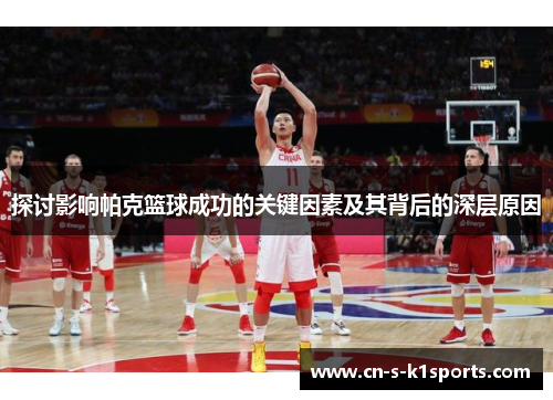探讨影响帕克篮球成功的关键因素及其背后的深层原因