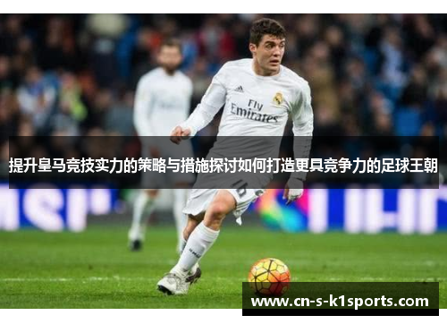 提升皇马竞技实力的策略与措施探讨如何打造更具竞争力的足球王朝 提升皇马竞技实力的策略与措施探讨如何打造更具竞争力的足球王朝