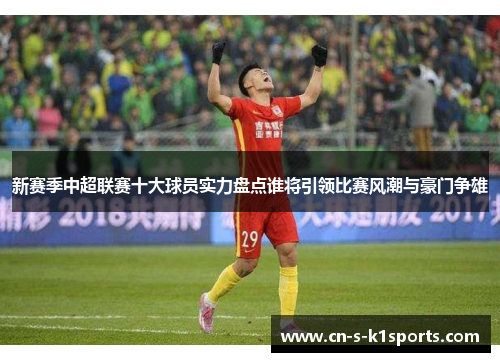 新赛季中超联赛十大球员实力盘点谁将引领比赛风潮与豪门争雄