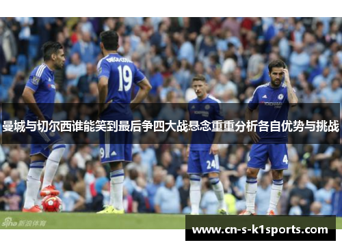 曼城与切尔西谁能笑到最后争四大战悬念重重分析各自优势与挑战