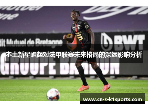 本土新星崛起对法甲联赛未来格局的深远影响分析