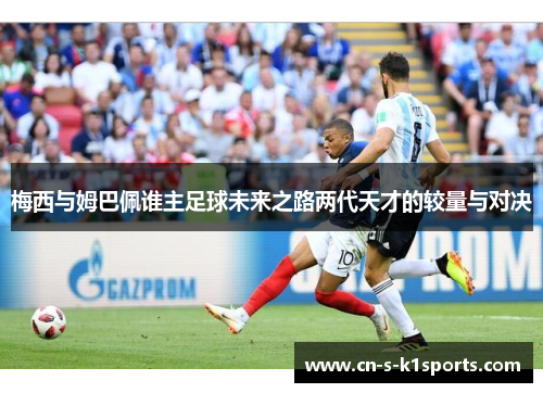 梅西与姆巴佩谁主足球未来之路两代天才的较量与对决 梅西与姆巴佩谁主足球未来之路两代天才的较量与对决