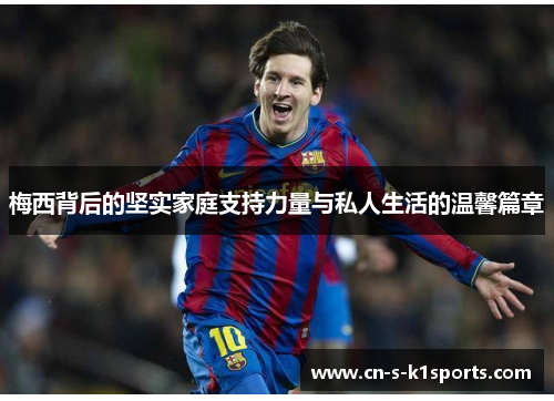 梅西背后的坚实家庭支持力量与私人生活的温馨篇章