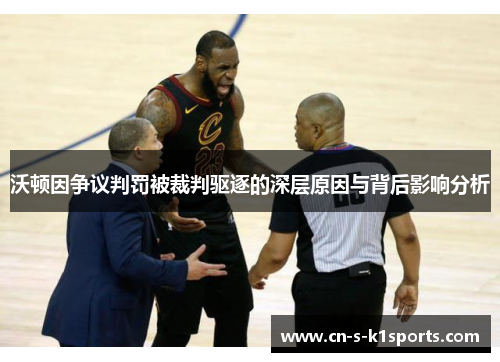 沃顿因争议判罚被裁判驱逐的深层原因与背后影响分析