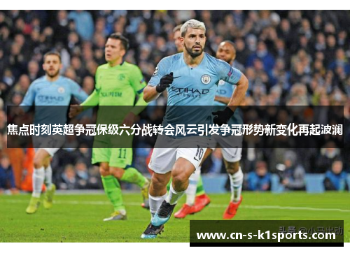 焦点时刻英超争冠保级六分战转会风云引发争冠形势新变化再起波澜 焦点时刻英超争冠保级六分战转会风云引发争冠形势新变化再起波澜