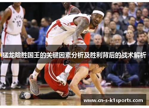 猛龙险胜国王的关键因素分析及胜利背后的战术解析 猛龙险胜国王的关键因素分析及胜利背后的战术解析