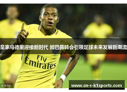 皇家马德里迎接新时代 姆巴佩转会引领足球未来发展新潮流 皇家马德里迎接新时代 姆巴佩转会引领足球未来发展新潮流