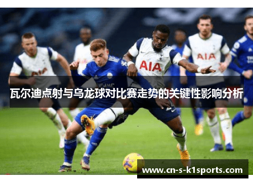 瓦尔迪点射与乌龙球对比赛走势的关键性影响分析 瓦尔迪点射与乌龙球对比赛走势的关键性影响分析