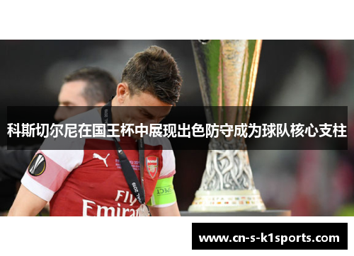 科斯切尔尼在国王杯中展现出色防守成为球队核心支柱