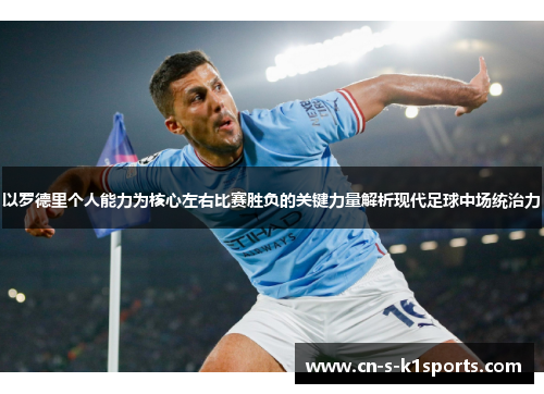 以罗德里个人能力为核心左右比赛胜负的关键力量解析现代足球中场统治力