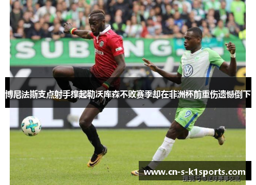 博尼法斯支点射手撑起勒沃库森不败赛季却在非洲杯前重伤遗憾倒下 博尼法斯支点射手撑起勒沃库森不败赛季却在非洲杯前重伤遗憾倒下