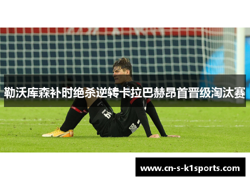 勒沃库森补时绝杀逆转卡拉巴赫昂首晋级淘汰赛 勒沃库森补时绝杀逆转卡拉巴赫昂首晋级淘汰赛