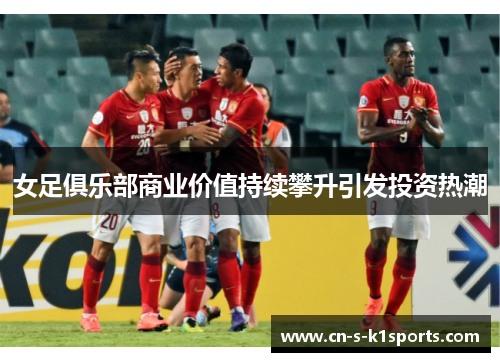 女足俱乐部商业价值持续攀升引发投资热潮