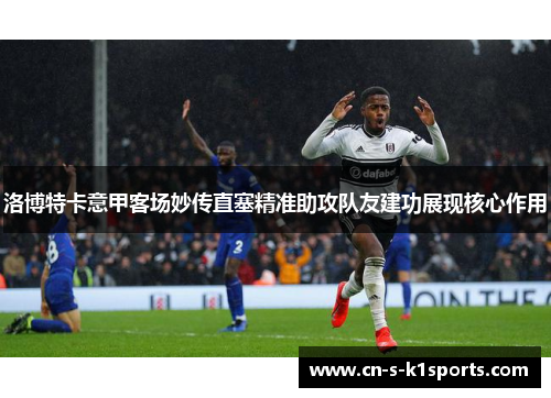 洛博特卡意甲客场妙传直塞精准助攻队友建功展现核心作用 洛博特卡意甲客场妙传直塞精准助攻队友建功展现核心作用